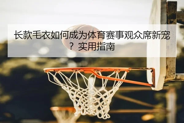 长款毛衣如何成为体育赛事观众席新宠？实用指南