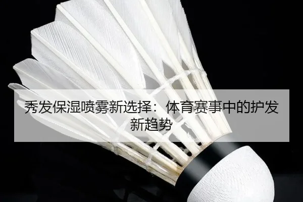 秀发保湿喷雾新选择：体育赛事中的护发新趋势