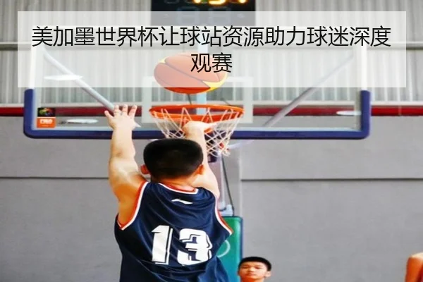 美加墨世界杯让球站资源助力球迷深度观赛